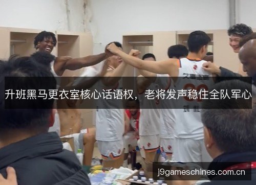 升班黑马更衣室核心话语权，老将发声稳住全队军心
