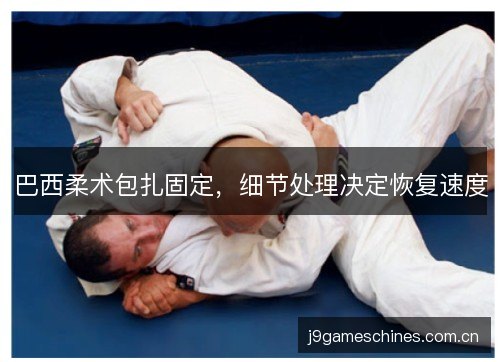 巴西柔术包扎固定,细节处理决定恢复速度 巴西柔术包扎固定,细节处理决定恢复速度