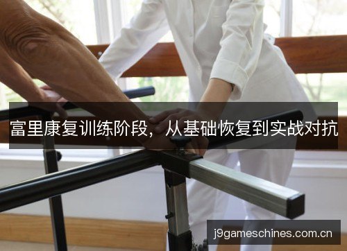 富里康复训练阶段,从基础恢复到实战对抗 富里康复训练阶段,从基础恢复到实战对抗