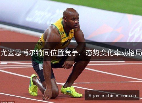 尤塞恩博尔特同位置竞争,态势变化牵动格局 尤塞恩博尔特同位置竞争,态势变化牵动格局